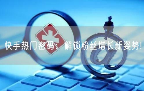 快手热门密码：解锁粉丝增长新姿势!