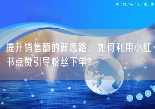 提升销售额的新思路：如何利用小红书点赞引导粉丝下单?