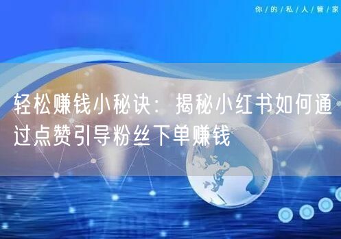 轻松赚钱小秘诀：揭秘小红书如何通过点赞引导粉丝下单赚钱