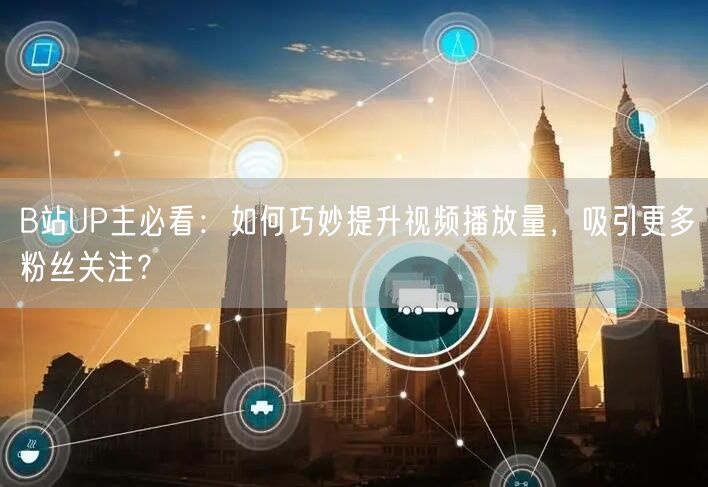 B站UP主必看：如何巧妙提升视频播放量，吸引更多粉丝关注？