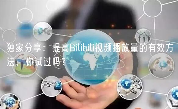 独家分享：提高Bilibili视频播放量的有效方法，你试过吗？