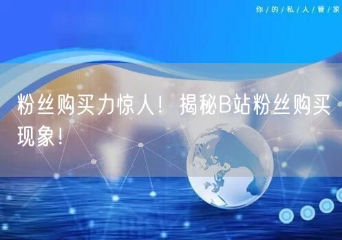 粉丝购买力惊人！揭秘B站粉丝购买现象！