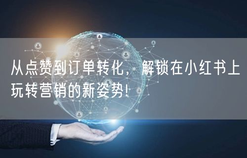 从点赞到订单转化，解锁在小红书上玩转营销的新姿势!