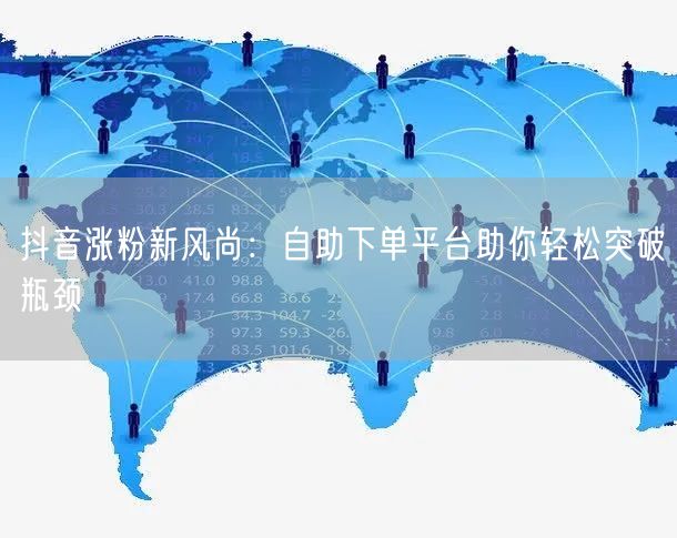 抖音涨粉新风尚：自助下单平台助你轻松突破瓶颈