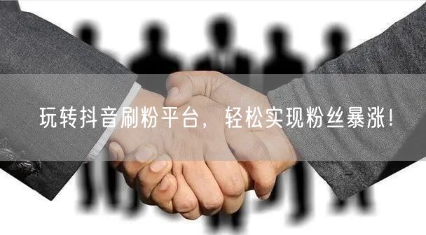 玩转抖音刷粉平台，轻松实现粉丝暴涨！