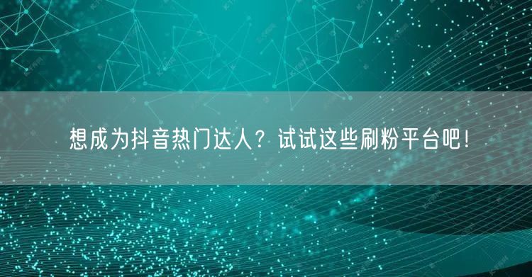 想成为抖音热门达人？试试这些刷粉平台吧！