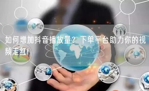 如何增加抖音播放量？下单平台助力你的视频走红!
