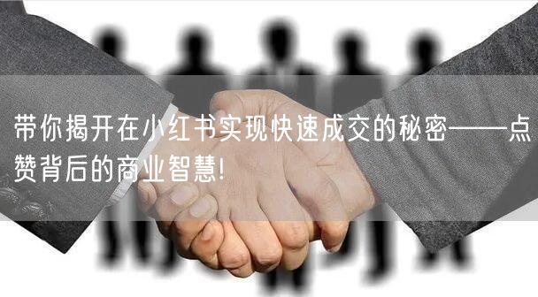 带你揭开在小红书实现快速成交的秘密——点赞背后的商业智慧!
