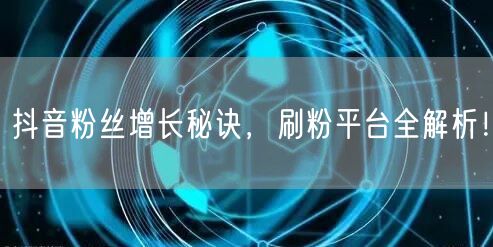 抖音粉丝增长秘诀，刷粉平台全解析！