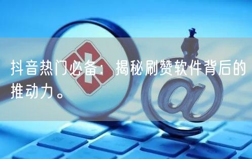 抖音热门必备：揭秘刷赞软件背后的推动力。