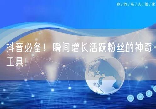 抖音必备！瞬间增长活跃粉丝的神奇工具！