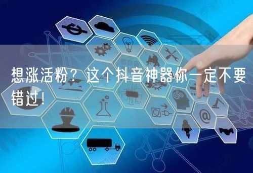 想涨活粉？这个抖音神器你一定不要错过！