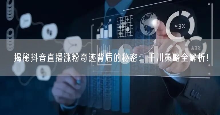 揭秘抖音直播涨粉奇迹背后的秘密：千川策略全解析！