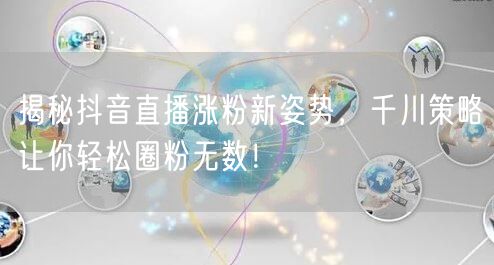 揭秘抖音直播涨粉新姿势，千川策略让你轻松圈粉无数！