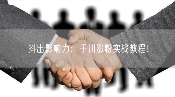 抖出影响力：千川涨粉实战教程！