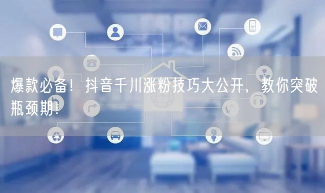 爆款必备！抖音千川涨粉技巧大公开，教你突破瓶颈期！