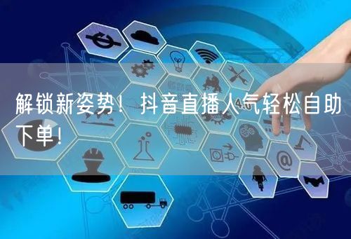 解锁新姿势！抖音直播人气轻松自助下单！