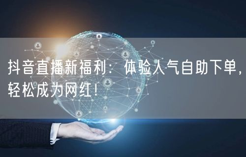 抖音直播新福利：体验人气自助下单，轻松成为网红！