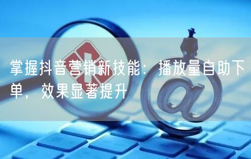 掌握抖音营销新技能：播放量自助下单，效果显著提升