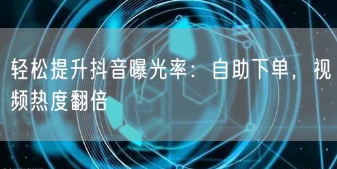 轻松提升抖音曝光率：自助下单，视频热度翻倍