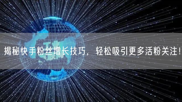 揭秘快手粉丝增长技巧，轻松吸引更多活粉关注！