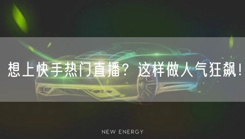 想上快手热门直播？这样做人气狂飙！