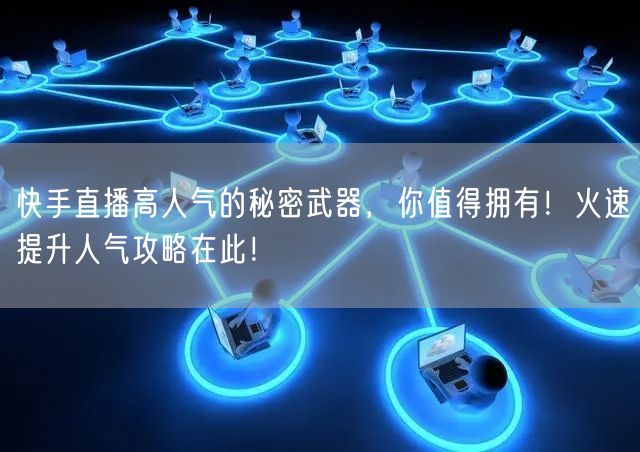 快手直播高人气的秘密武器，你值得拥有！火速提升人气攻略在此！