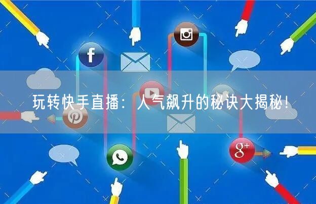 玩转快手直播：人气飙升的秘诀大揭秘！