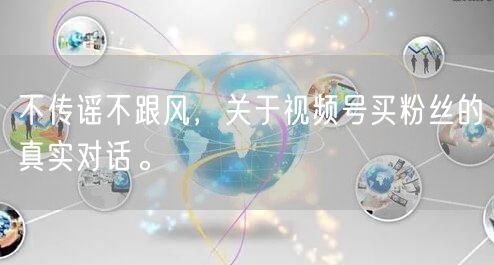 不传谣不跟风，关于视频号买粉丝的真实对话。