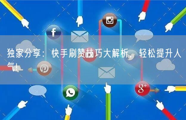 独家分享：快手刷赞技巧大解析，轻松提升人气!