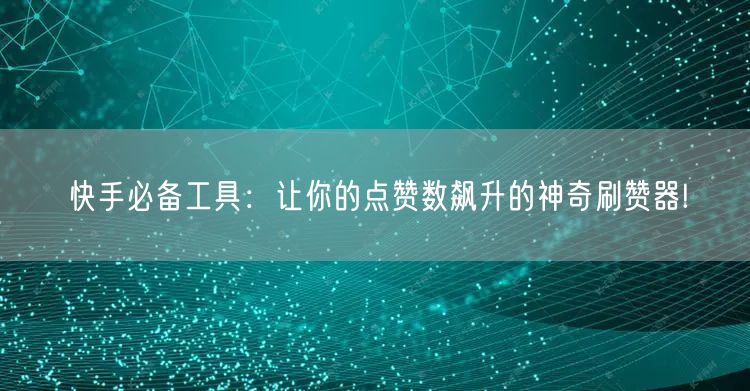 快手必备工具：让你的点赞数飙升的神奇刷赞器!