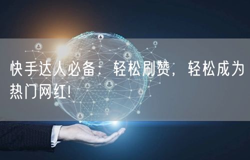 快手达人必备：轻松刷赞，轻松成为热门网红!