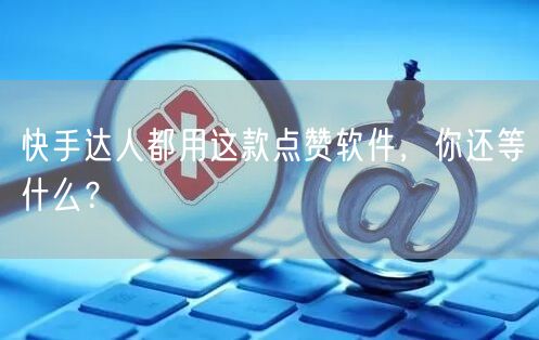 快手达人都用这款点赞软件，你还等什么？