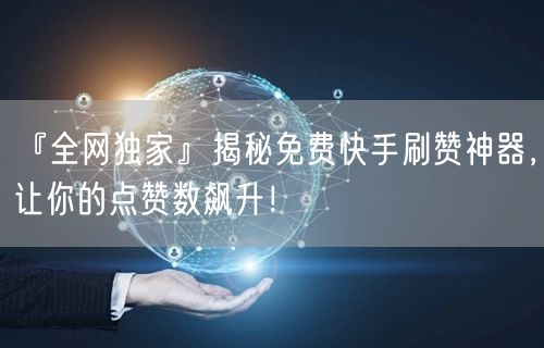 『全网独家』揭秘免费快手刷赞神器，让你的点赞数飙升！
