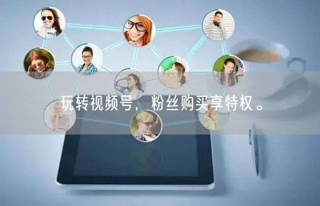 玩转视频号，粉丝购买享特权。