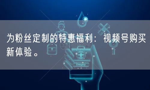 为粉丝定制的特惠福利：视频号购买新体验。