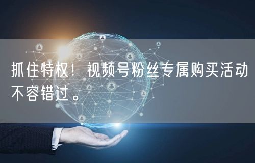 抓住特权！视频号粉丝专属购买活动不容错过。