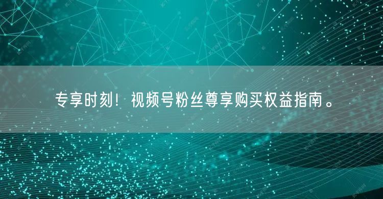 专享时刻！视频号粉丝尊享购买权益指南。