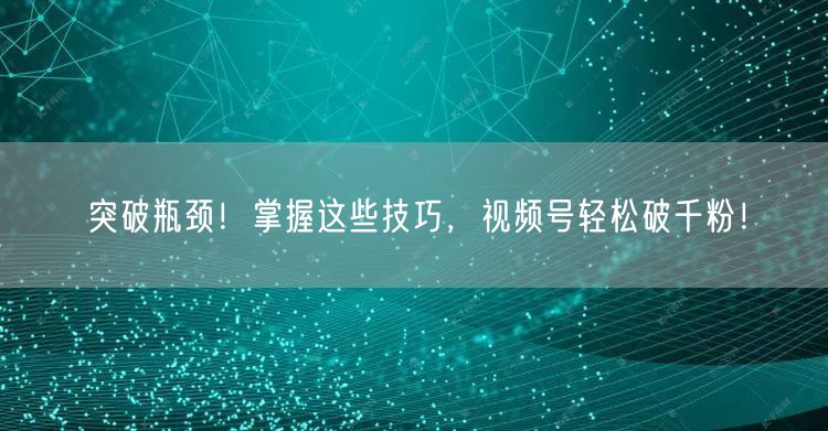 突破瓶颈！掌握这些技巧，视频号轻松破千粉！
