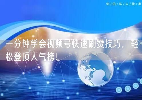 一分钟学会视频号快速刷赞技巧，轻松登顶人气榜！