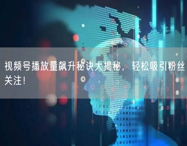 视频号播放量飙升秘诀大揭秘，轻松吸引粉丝关注！