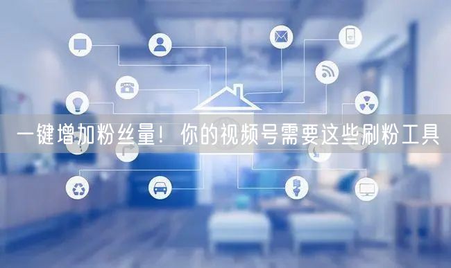 一键增加粉丝量！你的视频号需要这些刷粉工具