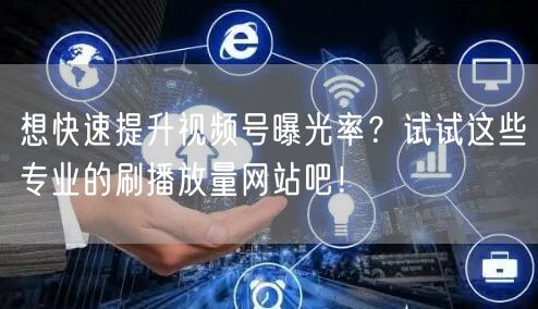 想快速提升视频号曝光率？试试这些专业的刷播放量网站吧！