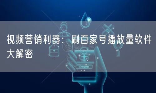视频营销利器：刷百家号播放量软件大解密