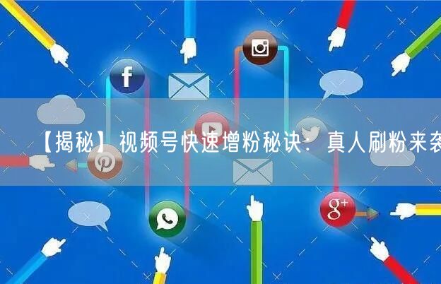 【揭秘】视频号快速增粉秘诀：真人刷粉来袭！
