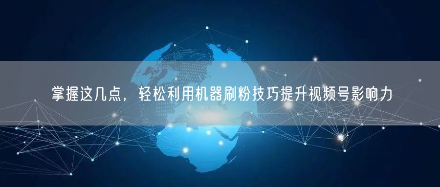 掌握这几点，轻松利用机器刷粉技巧提升视频号影响力