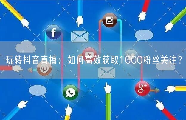 玩转抖音直播：如何高效获取1000粉丝关注？