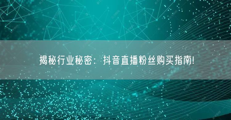 揭秘行业秘密：抖音直播粉丝购买指南!