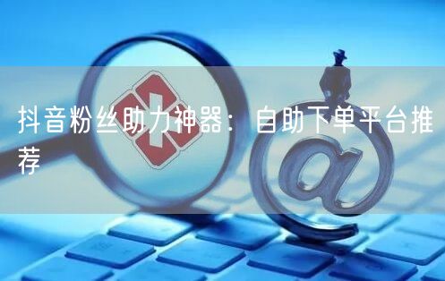 抖音粉丝助力神器：自助下单平台推荐