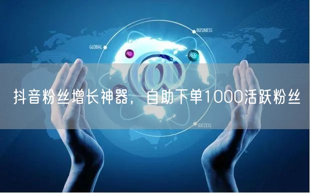 抖音粉丝增长神器，自助下单1000活跃粉丝